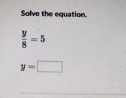 Solve the equation. y/8 = 5. y=