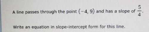 A line passes through the point (-4,9) and has a slope of 5/4 Write an equation in slope-intercept