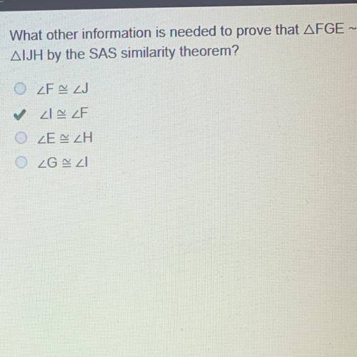 What other information is needed to prove that A FGE -

A IJH by the SAS similarity theorem?
O ZF