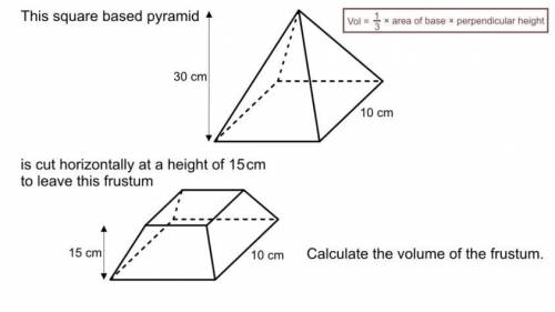 A square based pyramid is cut horizontally at the height of 15cm to leave this frustum

Calculate