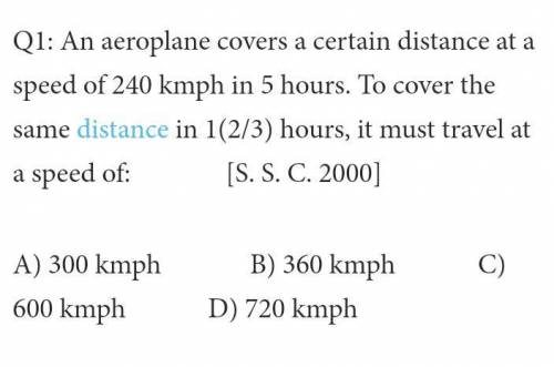 Q1) An aeroplane covers a certain distance at a speed of 240 kmph in 5 hours.To cover the same dist