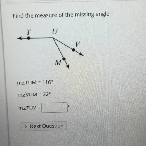 Question 1
Find the measure of the missing angle:
m2TUM = 116
m VUM = 32
m TUV