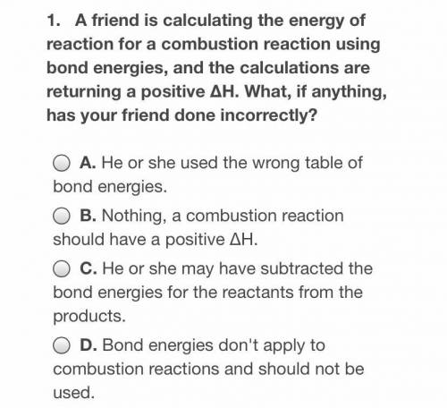 A friend is calculating the energy of reaction for a combustion reaction using bond energies, and t