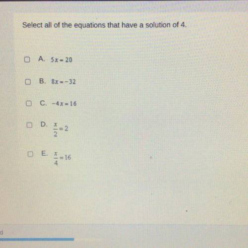Select all of the equations that have a solution of 4.

A.5x=20
B.8x-32
C.-4x=16
D.x/2=2
E.x/4=16