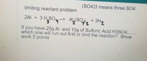 limiting reactant problem 2A1 + 3 H SOL 3 Hy804 --> Al(SO4)3 + 3H2 If you have 25g Al and 10g of