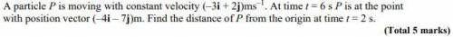A particle P is moving with constant velocity (–3i + 2j)ms–1. At time t = 6 s P is at the point wit