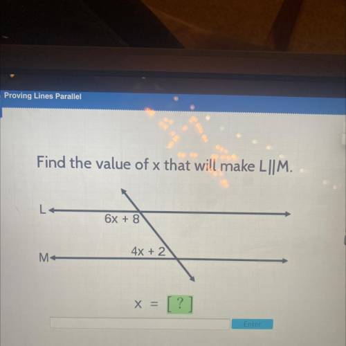 J
Find the value of x that will make L||M.
6x + 8
S
4x + 2
M
X =
Enter