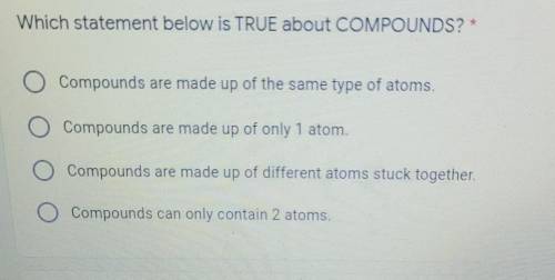 Which statement below is TRUE about COMPOUNDS? *

a) Compounds are made up of the same type of ato