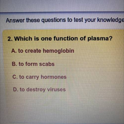 Which is one function of plasma?

A. to create hemoglobin
B. to form scabs
C. to carry hormones
D.