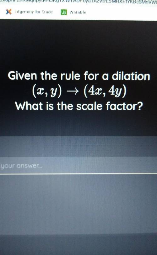 Given the rule for a dilation (x,y) → (4x, 4y) What is the scale factor?
