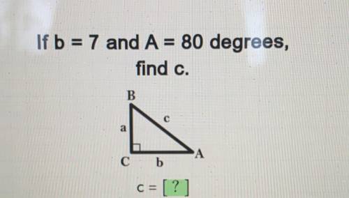 If b = 7 and A = 80 degrees,
find c.