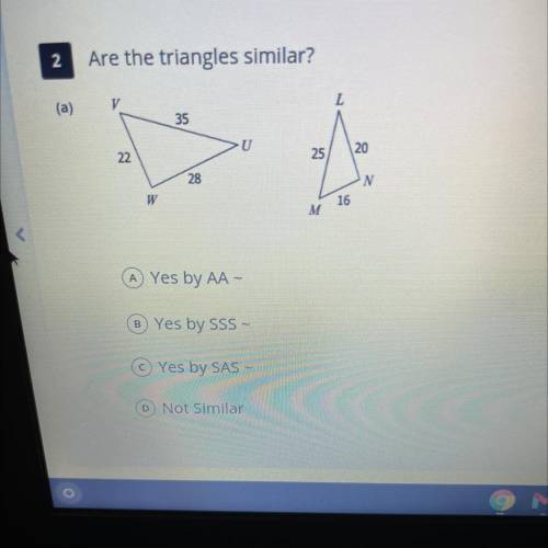 Are the triangles similar?
A Yes by AA-
B Yes by SSS -
Yes by SAS -
D) Not Similar