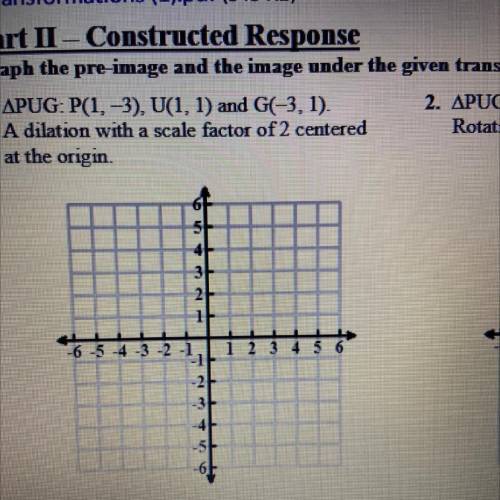 APUG: P(1, -3), U(1, 1) and GC-3, 1). A dilation with a scale factor of 2 centered

at the origin.