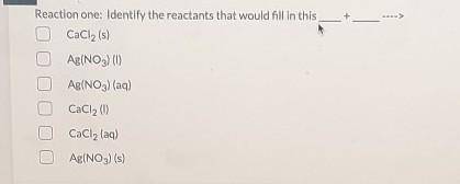 Reaction one: Identify the reactants that would fill in this CaCl2 (s) Ag(NO3) (1) Ag(NO3) (aq) CaC
