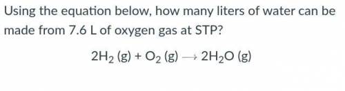 Using the equation below, how many liters of water can be made from 7.6 L of oxygen gas at STP?