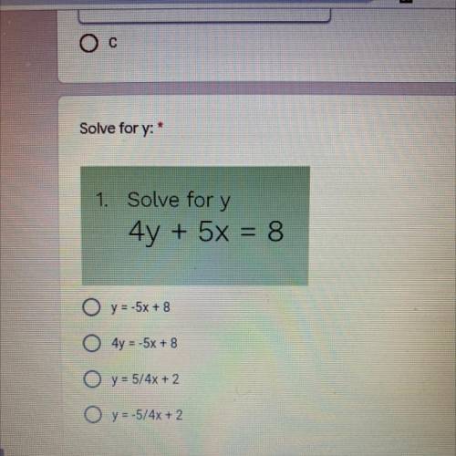 Solve for y

4y + 5x = 8.
O y = -5x + 8
O 4y = -5x + 8
O y = 5/4x + 2
O y = -5/4x + 2