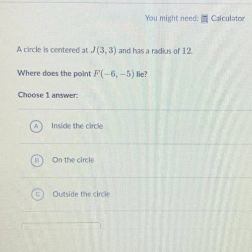 A circle is centered at J(3, 3) and has a radius of 12.

Where does the point F(-6,-5) lie?
Choose