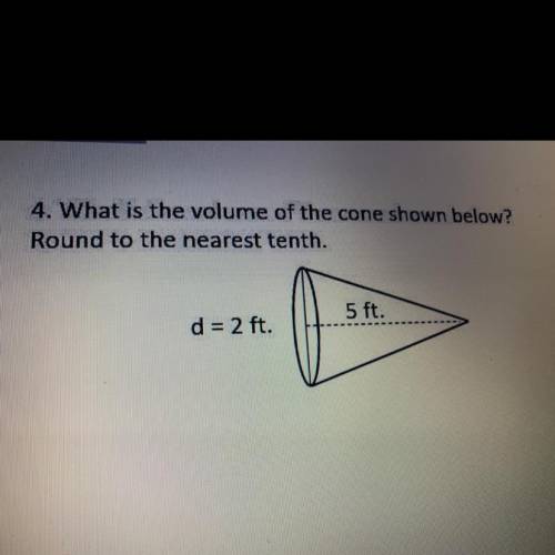 4. What is the volume of the cone shown below?

Round to the nearest tenth.
5 ft.
d = 2 ft.
