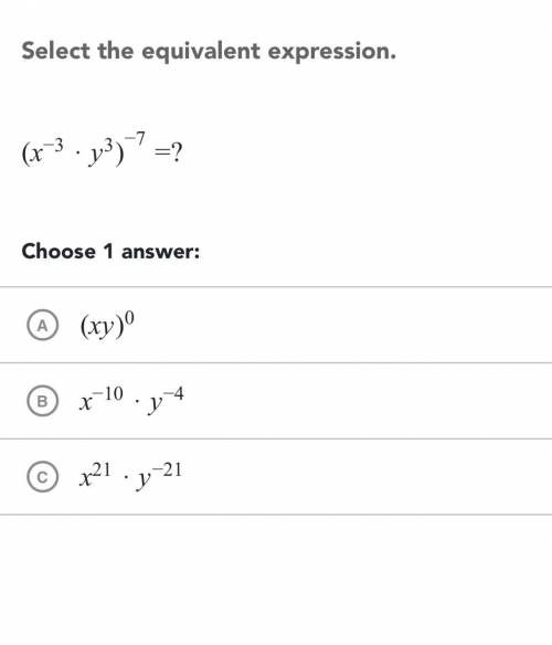 Select the equivalent expression . (x^ -3 * y^ 3 )^ -7 =? SHOW WORK AND BE CORRECT