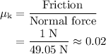 \begin{aligned}\mu_{\text{k}} &= \frac{\text{Friction}}{\text{Normal force}} \\ &= \frac{1\; \rm N}{49.05\; \rm N} \approx 0.02\end{aligned}