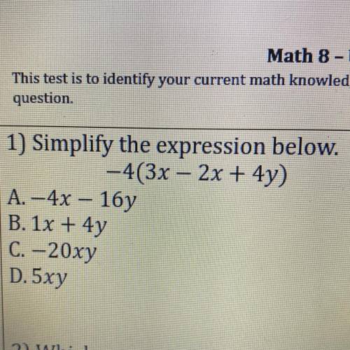 1) Simplify the expression below.

–4(3x – 2x + 4y)
A. -4x – 16y
B. 1x + 4y
C. –20xy
D. 5xy