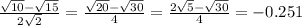 \frac{\sqrt{10}-\sqrt{15}  }{2\sqrt{2} }=\frac{\sqrt{20}-\sqrt{30}  }{4}=\frac{2\sqrt{5}-\sqrt{30}  }{4}=-0.251