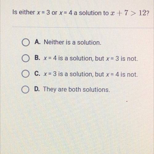 Is either x = 3 or x = 4 a solution to 3 +7 > 12?

O A. Neither is a solution. .
B. x = 4 is a