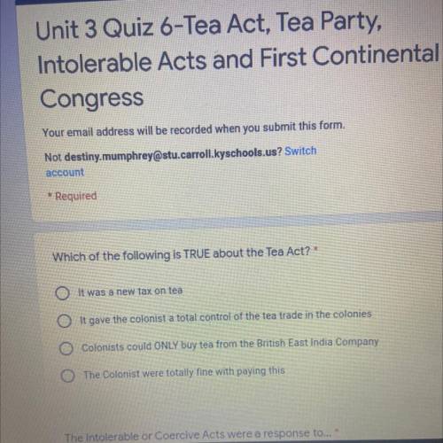 Which of the following is TRUE about the Tea Act? *

It was a new tax on tea
O It gave the colonis