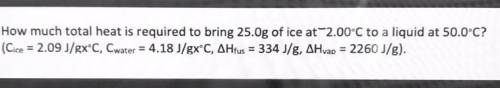 3. How much total heat is required to bring 25.0g of ice at 2.00°C to a liquid at 50.0°C?

(Cice =