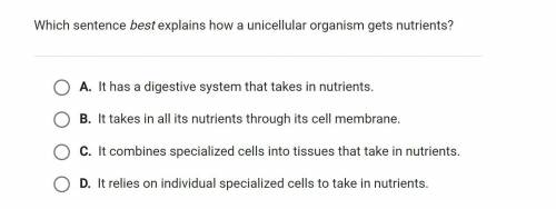 Which sentence best explains how a unicellular organism gets nutrients? Explain why.

A. It has a