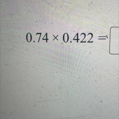 0.74 x 0.422 =
Who ever answers will be brainiest