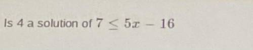 Is 4 a solution of 7<_5x-16?