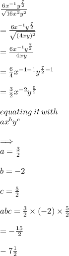 \frac{6 {x}^{ - 1}  {y}^{ \frac{7}{2} } }{ \sqrt{16 {x}^{2} }  {y}^{2} } \\  \\  =   \frac{6 {x}^{ - 1}  {y}^{ \frac{7}{2} } }{ \sqrt{(4 {x} {y})^{2} }}\\  \\  =  \frac{6 {x}^{ - 1}  {y}^{ \frac{7}{2} } }{ {4 {x} {y}}}\\  \\  =   \frac{6}{4}  {x }^{ - 1 - 1}  {y}^{ \frac{7}{2} - 1 }  \\  \\   =   \frac{3}{2}  {x }^{ - 2}  {y}^{ \frac{5}{2} }  \\  \\ equating \: it \: with \:  \\ a {x}^{b}  {y}^{c}  \\  \\  \implies \\ a =  \frac{3}{2}  \\  \\ b =  - 2 \\  \\ c =  \frac{5}{2}  \\  \\ abc =  \frac{3}{2}  \times ( - 2) \times  \frac{5}{2}  \\  \\  =  -  \frac{15}{2}   \\  \\  - 7 \frac{1}{2}  \\