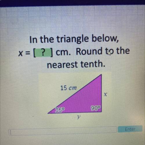 In the triangle below,

x = [ ? ] cm. Round to the
nearest tenth.
15 cm
350
90°
Enter