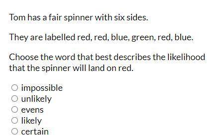 Tom has a fair spinner with six sides.

They are labelled red, red, blue, green, red, blue.
Choose