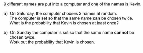 9 different names are put into a computer and one of the names is Kevin.

a) On Saturday, the comp
