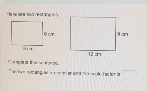 Here are two rectangles.

6 cm9 cm8 cm12 cmComplete this sentence.The two rectangles are similar a