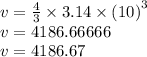 v =  \frac{4}{3}  \times 3.14 \times  {(10)}^{3}  \\ v = 4186.66666 \\ v = 4186.67