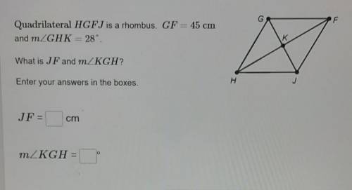 Quadrilateral HGFJ is a rhombus. GF = 45 cm and mZGHK= 28°. K к What is JF and mZKGH? ? H Н Enter y