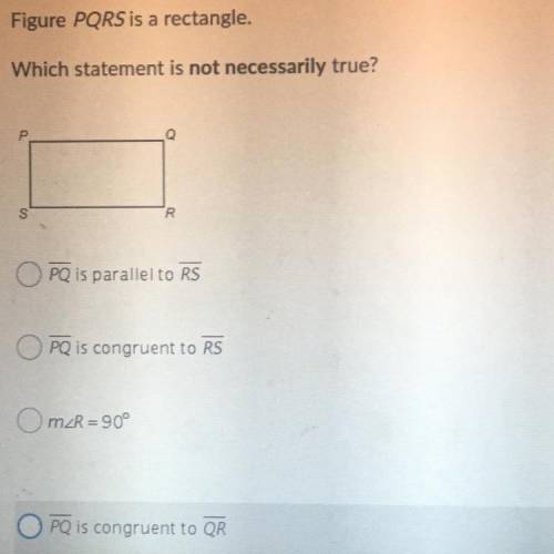 Figure PQRS is a rectangle.

Which statement is not necessarily true?
PQ is parallel to RS
PQ is c