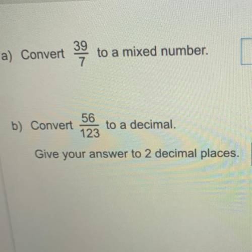 A. Convert 39/7 to a mixed number

b. Covert 56/123 to a decimal.
Give your answer to 2 decimal pl