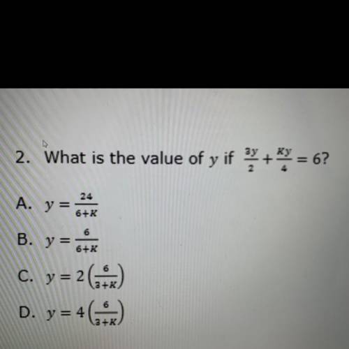 HELP PLEASE

What is the value of y if 3y/2+ky/4=6?
A. y=24/6+k
B. y=6/6+k
C. y=2(6/3+k)
D. y=4(6/
