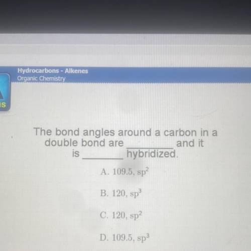The bond angles around a carbon in a double bond are ?

and it is ? hybridized.
A. 109.5, sp?
B. 1