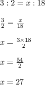 3  : 2 = x : 18 \\  \\  \frac{3}{2}  =  \frac{x}{18}  \\  \\x =   \frac{3 \times 18}{2}  \\  \\ x =  \frac{54}{2}  \\  \\ x = 27
