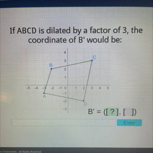 If ABCD is dilated by a factor of 3, the

coordinate of B' would be:
3
B
2
1
-5
14
4
-
- 2
-10
1
2