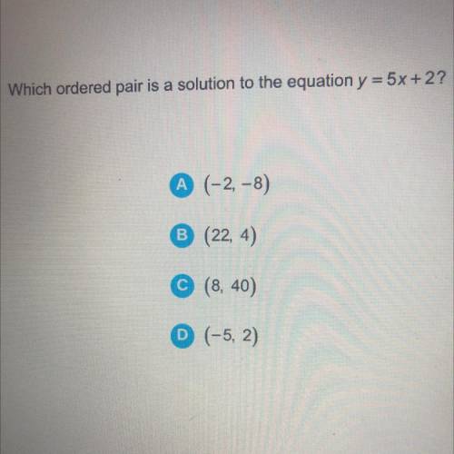 Which ordered pair is a solution to the equation y = 5x + 2?

A (-2, -8)
B (22, 4)
C (8, 40)
D (-5