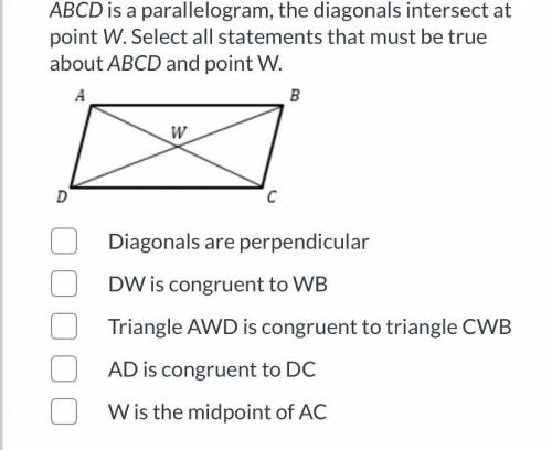 ABCD is a parallelogram, the diagonals intersect at point W. Select all statements that must be tru