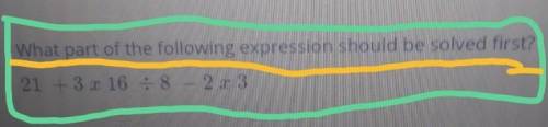 What part of the following expression be solved first: 21 + 3 x 16 ÷ 8 - 2 x 3​