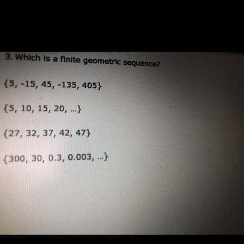 Which is a finite geometric sequence?

O {5, -15, 45, -135, 405}
{5, 10, 15, 20, ...}
{27, 32, 37,