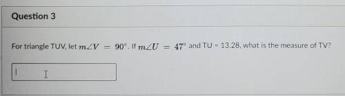 For triangle TUV let angle V = 90°.If angle U = 47° and TU = 13.28, what is the measure of TV​